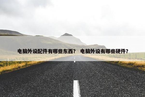 电脑外设配件有哪些东西？ 电脑外设有哪些硬件？
