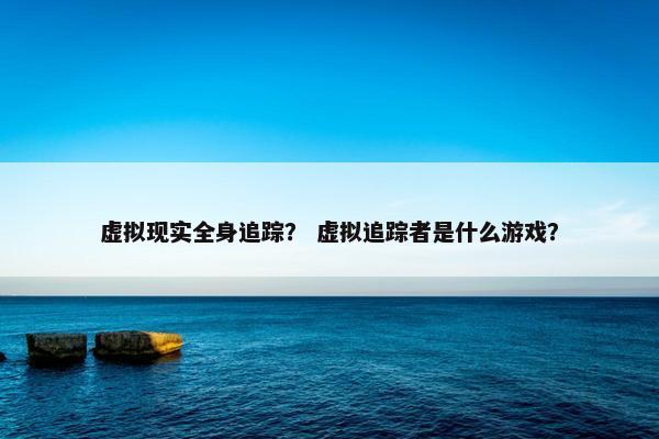 虚拟现实全身追踪？ 虚拟追踪者是什么游戏？