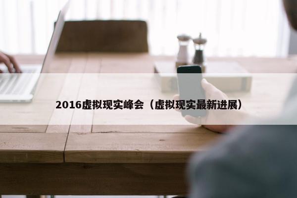 2016虚拟现实峰会（虚拟现实最新进展）