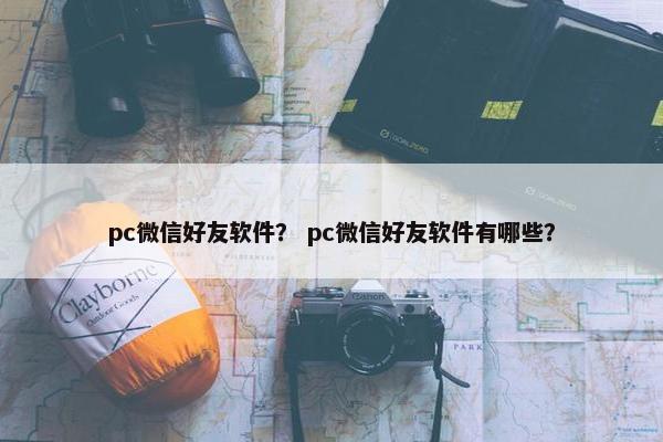 pc微信好友软件？ pc微信好友软件有哪些？