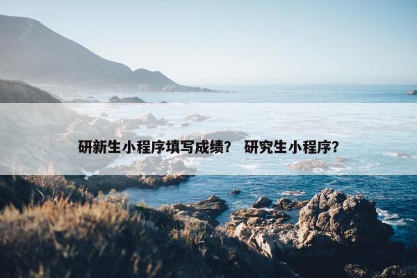 研新生小程序填写成绩？ 研究生小程序？