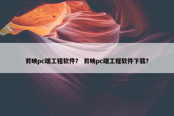 剪映pc端工程软件？ 剪映pc端工程软件下载？
