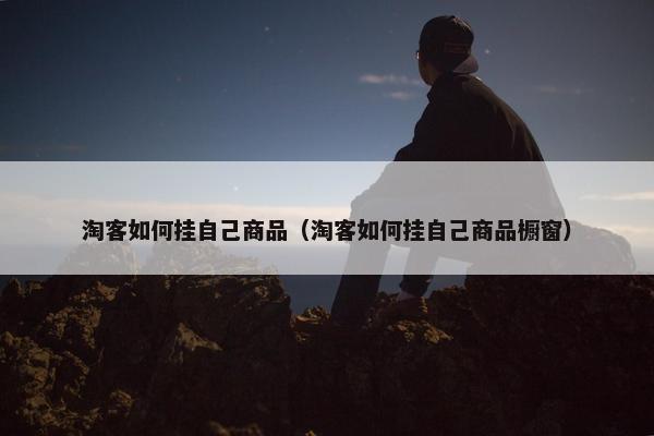 淘客如何挂自己商品（淘客如何挂自己商品橱窗）