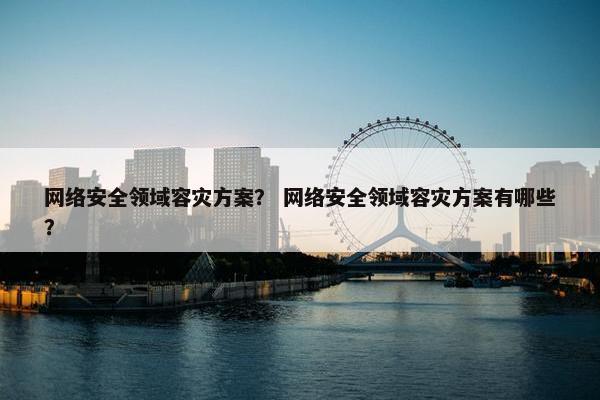 网络安全领域容灾方案？ 网络安全领域容灾方案有哪些？