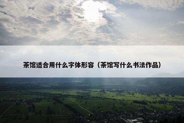 茶馆适合用什么字体形容（茶馆写什么书法作品）