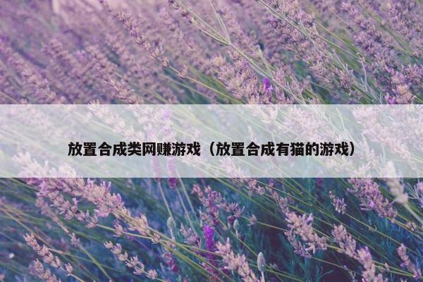 放置合成类网赚游戏（放置合成有猫的游戏）