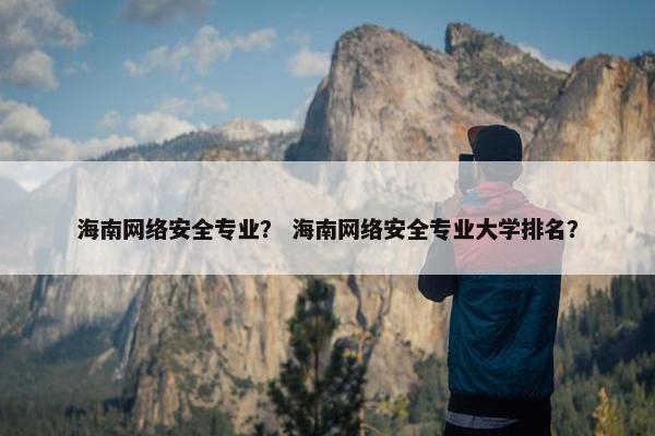 海南网络安全专业？ 海南网络安全专业大学排名？