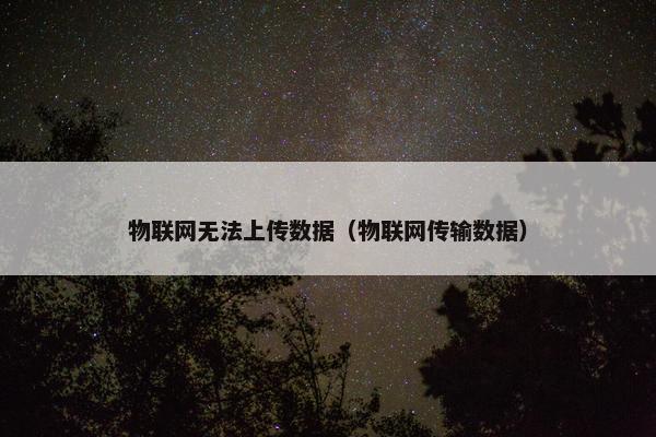 物联网无法上传数据（物联网传输数据）