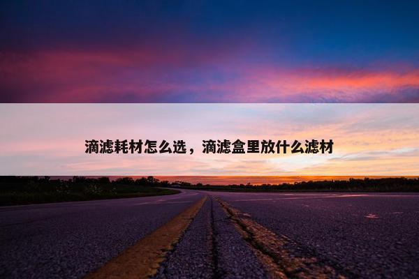 滴滤耗材怎么选，滴滤盒里放什么滤材