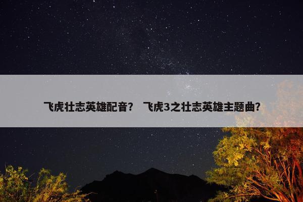 飞虎壮志英雄配音？ 飞虎3之壮志英雄主题曲？