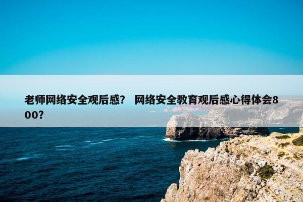 老师网络安全观后感？ 网络安全教育观后感心得体会800？
