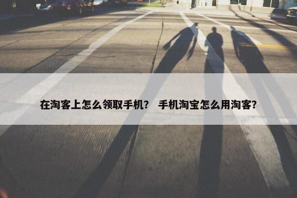 在淘客上怎么领取手机？ 手机淘宝怎么用淘客？