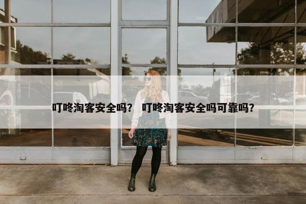 叮咚淘客安全吗？ 叮咚淘客安全吗可靠吗？