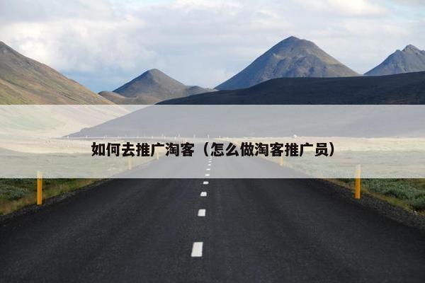 如何去推广淘客（怎么做淘客推广员）