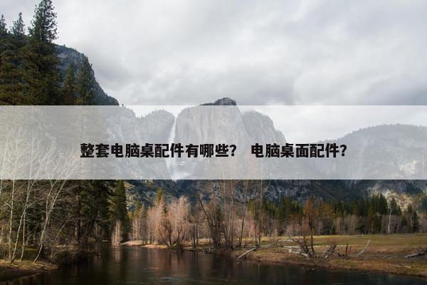 整套电脑桌配件有哪些？ 电脑桌面配件？