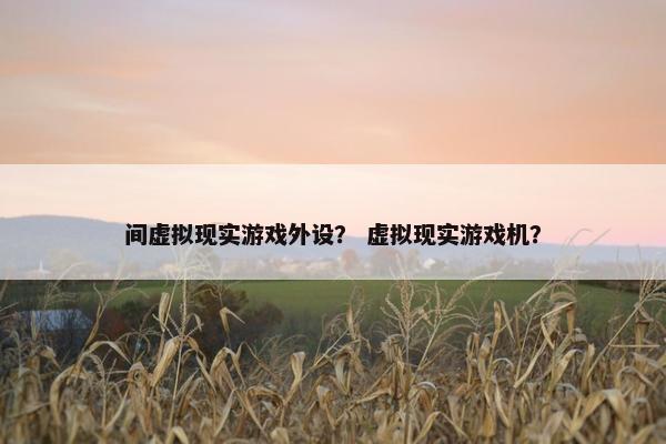 间虚拟现实游戏外设？ 虚拟现实游戏机？