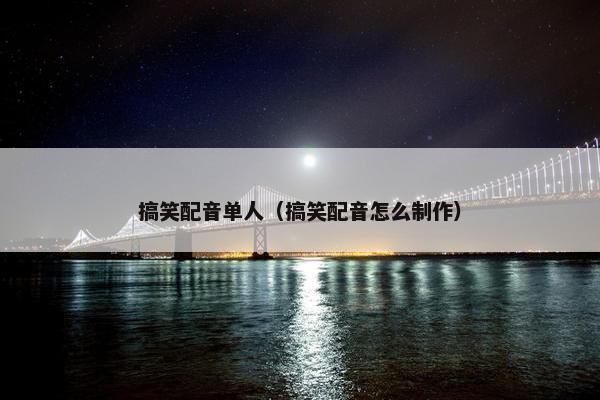 搞笑配音单人（搞笑配音怎么制作）