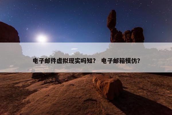 电子邮件虚拟现实吗知？ 电子邮箱模仿？