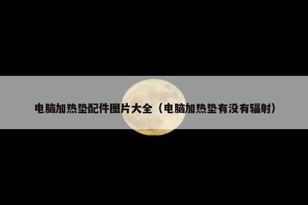 电脑加热垫配件图片大全（电脑加热垫有没有辐射）