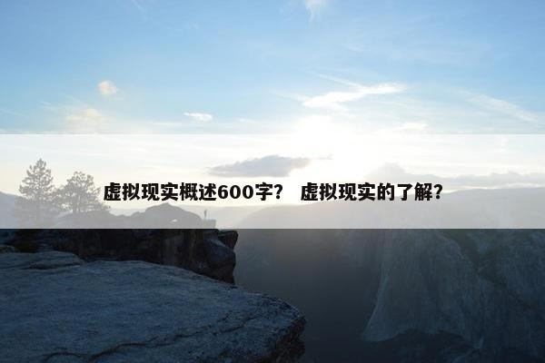 虚拟现实概述600字？ 虚拟现实的了解？
