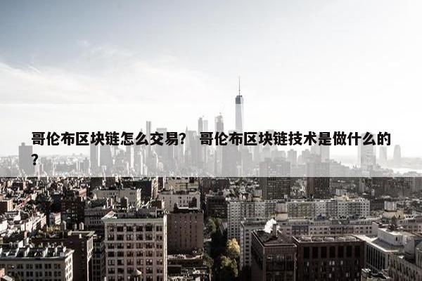 哥伦布区块链怎么交易？ 哥伦布区块链技术是做什么的？