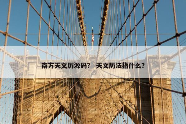 南方天文历源码？ 天文历法指什么？