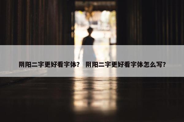 阴阳二字更好看字体？ 阴阳二字更好看字体怎么写？