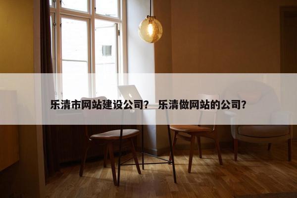 乐清市网站建设公司？ 乐清做网站的公司？