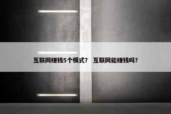 互联网赚钱5个模式？ 互联网能赚钱吗？