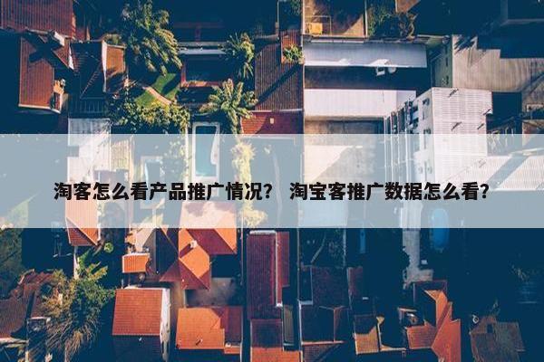 淘客怎么看产品推广情况？ 淘宝客推广数据怎么看？