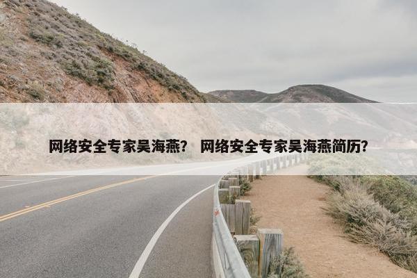 网络安全专家吴海燕？ 网络安全专家吴海燕简历？