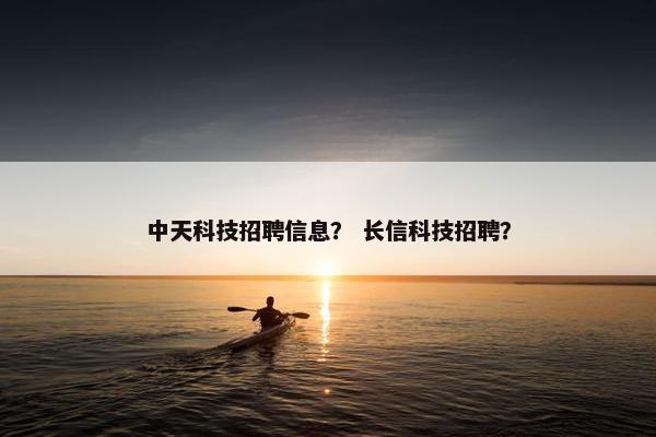 中天科技招聘信息？ 长信科技招聘？
