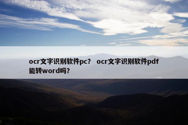 ocr文字识别软件pc？ ocr文字识别软件pdf能转word吗？