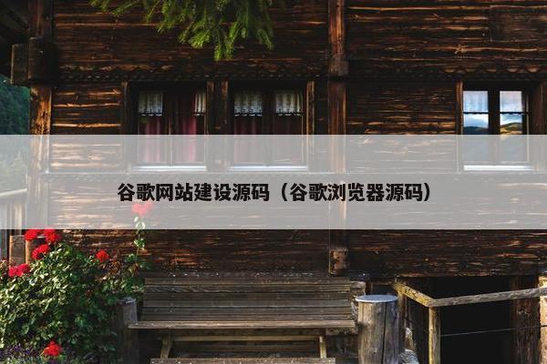 谷歌网站建设源码（谷歌浏览器源码）