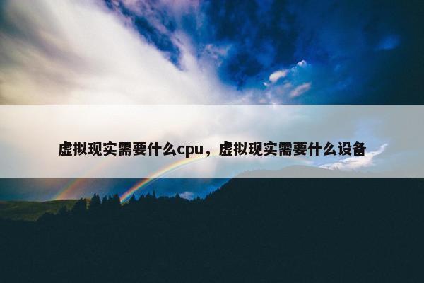 虚拟现实需要什么cpu，虚拟现实需要什么设备