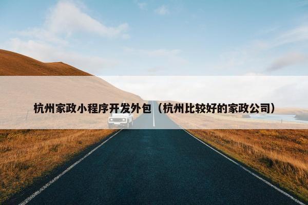 杭州家政小程序开发外包（杭州比较好的家政公司）