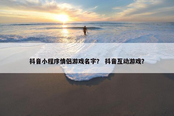 抖音小程序情侣游戏名字？ 抖音互动游戏？