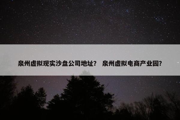 泉州虚拟现实沙盘公司地址？ 泉州虚拟电商产业园？