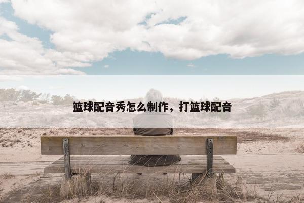 篮球配音秀怎么制作，打篮球配音