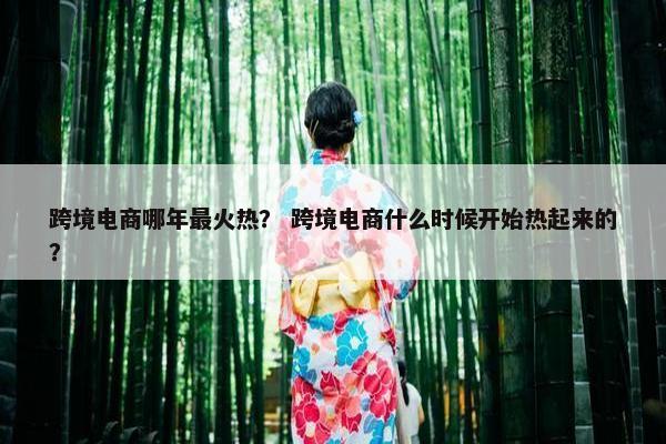 跨境电商哪年最火热？ 跨境电商什么时候开始热起来的？
