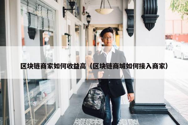区块链商家如何收益高（区块链商城如何接入商家）