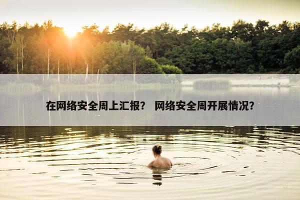 在网络安全周上汇报？ 网络安全周开展情况？
