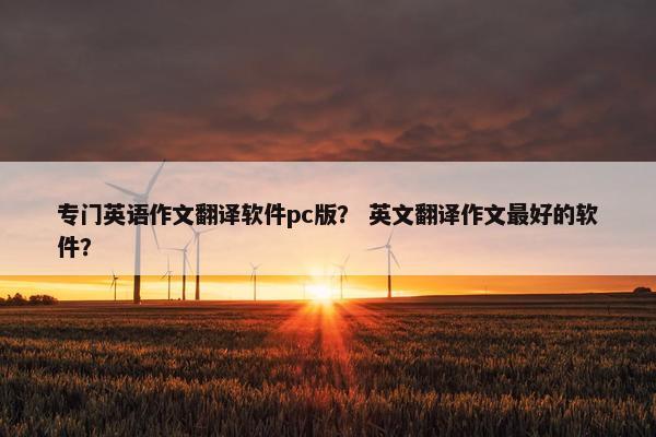 专门英语作文翻译软件pc版？ 英文翻译作文最好的软件？