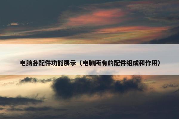 电脑各配件功能展示（电脑所有的配件组成和作用）