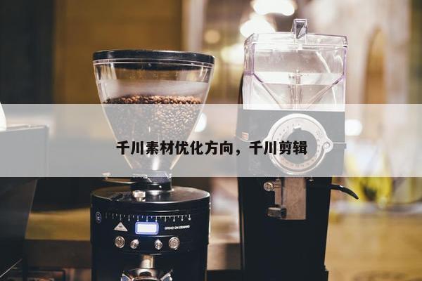千川素材优化方向，千川剪辑