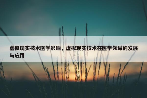 虚拟现实技术医学影响，虚拟现实技术在医学领域的发展与应用