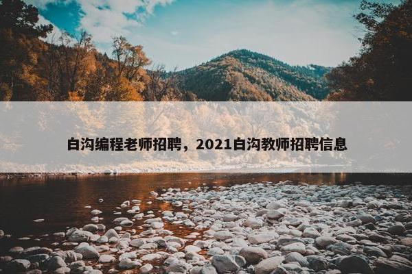 白沟编程老师招聘，2021白沟教师招聘信息