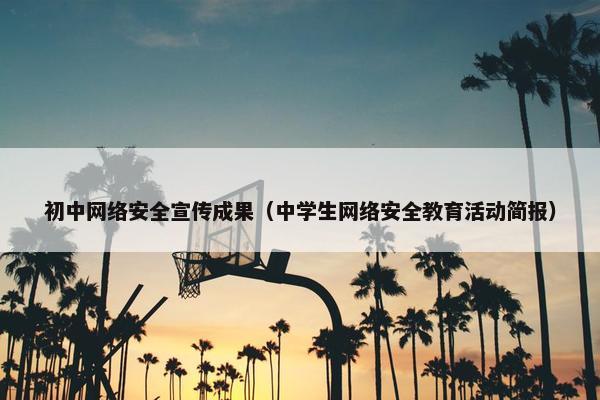 初中网络安全宣传成果（中学生网络安全教育活动简报）