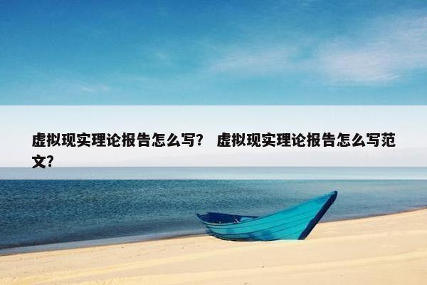 虚拟现实理论报告怎么写？ 虚拟现实理论报告怎么写范文？