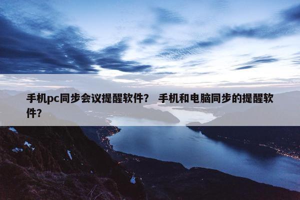 手机pc同步会议提醒软件？ 手机和电脑同步的提醒软件？